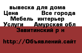 вывеска для дома › Цена ­ 3 500 - Все города Мебель, интерьер » Услуги   . Амурская обл.,Завитинский р-н